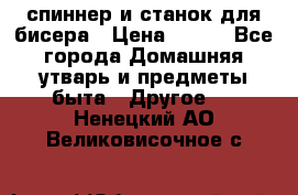 спиннер и станок для бисера › Цена ­ 500 - Все города Домашняя утварь и предметы быта » Другое   . Ненецкий АО,Великовисочное с.
